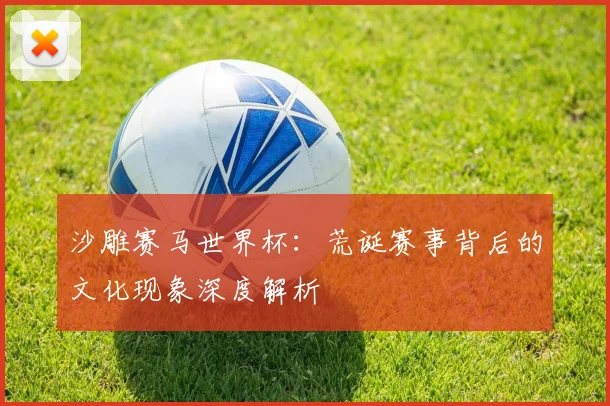 沙雕赛马世界杯：荒诞赛事背后的文化现象深度解析