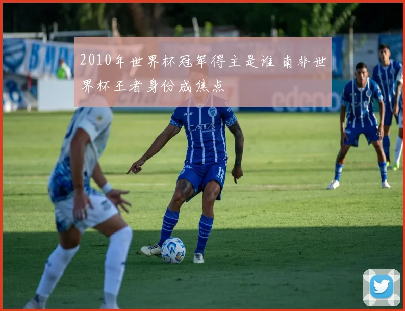 2010年世界杯冠军得主是谁 南非世界杯王者身份成焦点