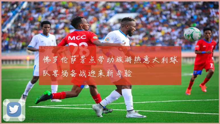 佛罗伦萨景点带动旅游热意大利球队客场备战迎来新考验