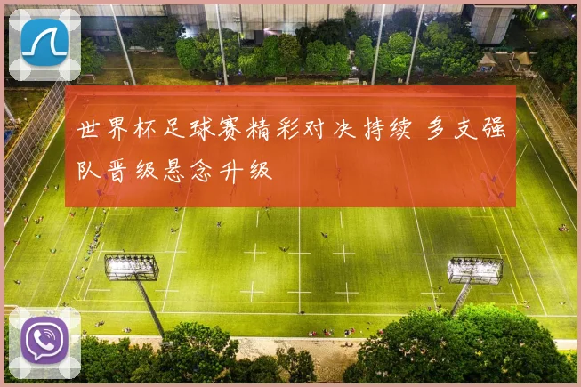 世界杯足球赛精彩对决持续 多支强队晋级悬念升级