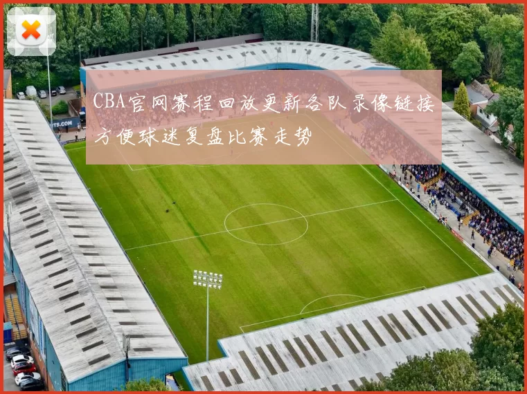 CBA官网赛程回放更新各队录像链接方便球迷复盘比赛走势