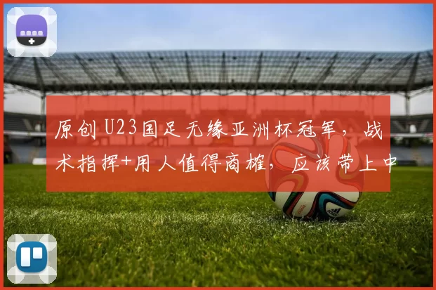 原创 U23国足无缘亚洲杯冠军，战术指挥+用人值得商榷，应该带上中超大连英博小将朱鹏宇