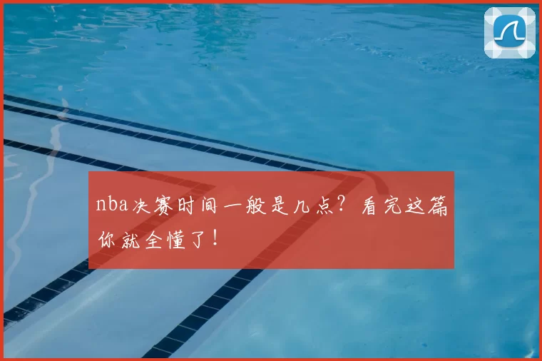 nba决赛时间一般是几点？看完这篇你就全懂了！