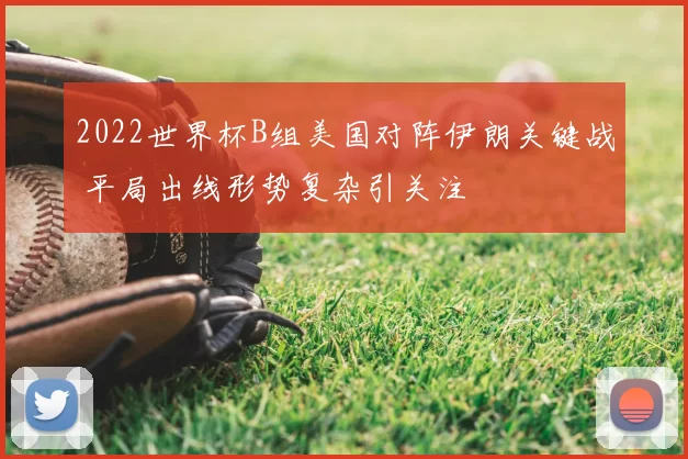 2022世界杯B组美国对阵伊朗关键战 平局出线形势复杂引关注