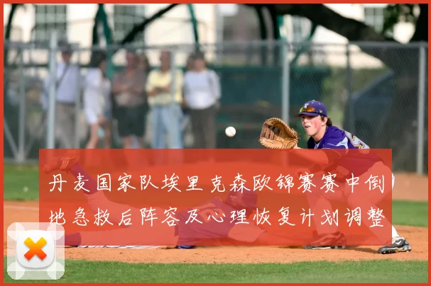 丹麦国家队埃里克森欧锦赛赛中倒地急救后阵容及心理恢复计划调整