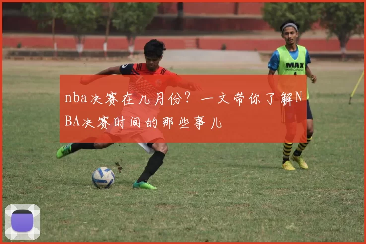 nba决赛在几月份？一文带你了解NBA决赛时间的那些事儿