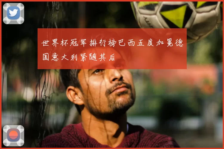 世界杯冠军排行榜巴西五度加冕德国意大利紧随其后