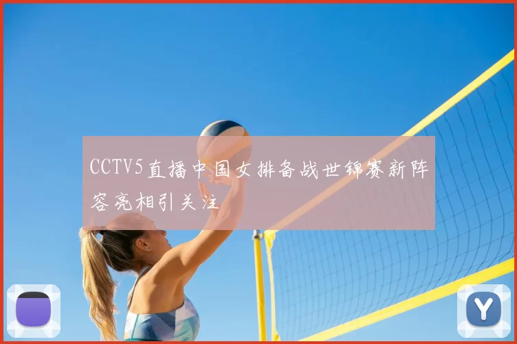 CCTV5直播中国女排备战世锦赛新阵容亮相引关注