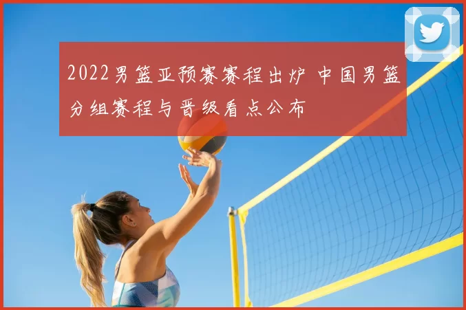 2022男篮亚预赛赛程出炉 中国男篮分组赛程与晋级看点公布