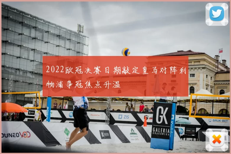 2022欧冠决赛日期敲定皇马对阵利物浦争冠焦点升温