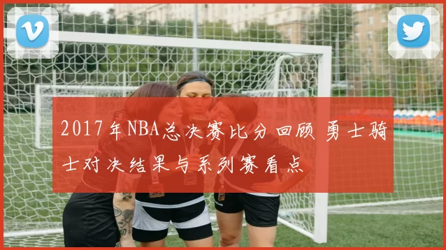 2017年NBA总决赛比分回顾 勇士骑士对决结果与系列赛看点