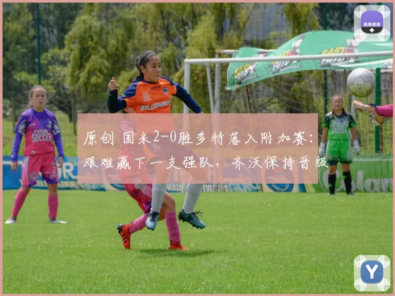 原创 国米2-0胜多特落入附加赛：艰难赢下一支强队，齐沃保持晋级自信