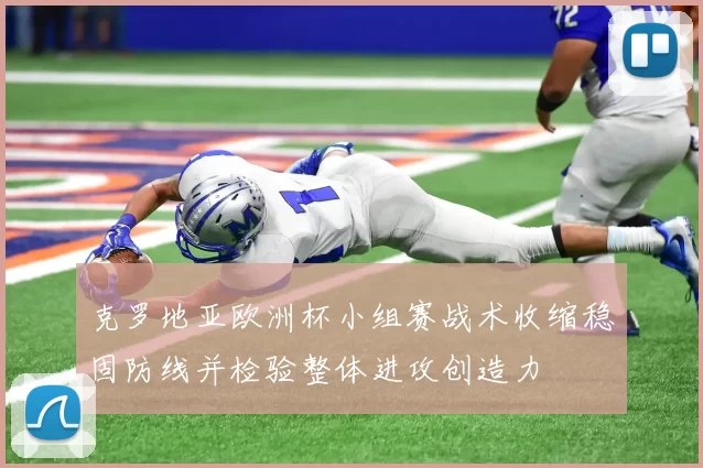 克罗地亚欧洲杯小组赛战术收缩稳固防线并检验整体进攻创造力