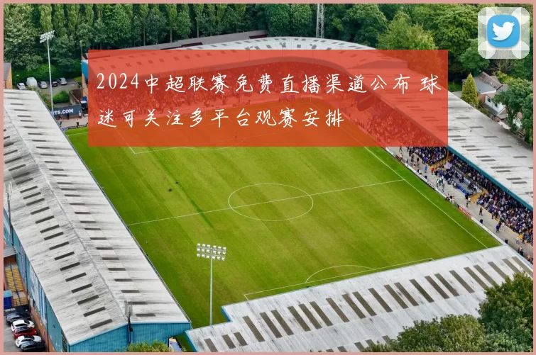 2024中超联赛免费直播渠道公布 球迷可关注多平台观赛安排
