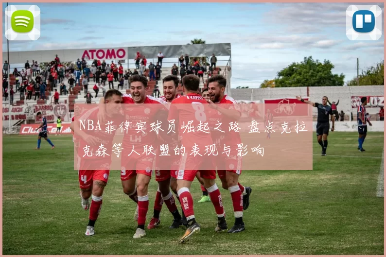 NBA菲律宾球员崛起之路 盘点克拉克森等人联盟的表现与影响