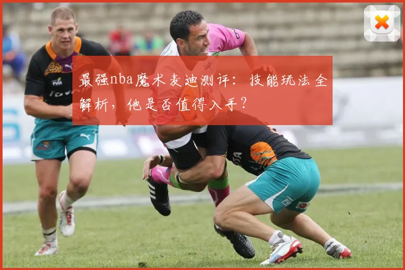 最强nba魔术麦迪测评：技能玩法全解析，他是否值得入手？