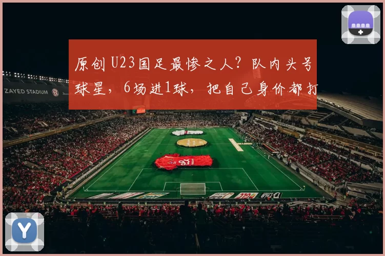 原创 U23国足最惨之人？队内头号球星，6场进1球，把自己身价都打没了
