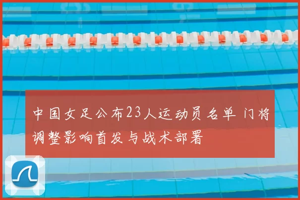 中国女足公布23人运动员名单 门将调整影响首发与战术部署