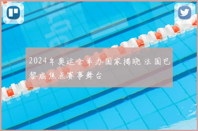 2024年奥运会举办国家揭晓 法国巴黎成焦点赛事舞台