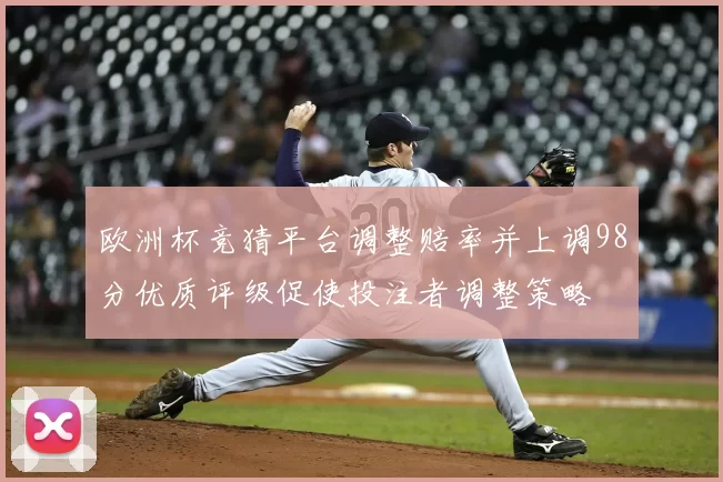 欧洲杯竞猜平台调整赔率并上调98分优质评级促使投注者调整策略