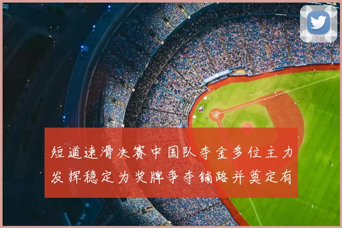 短道速滑决赛中国队夺金多位主力发挥稳定为奖牌争夺铺路并奠定有利局面