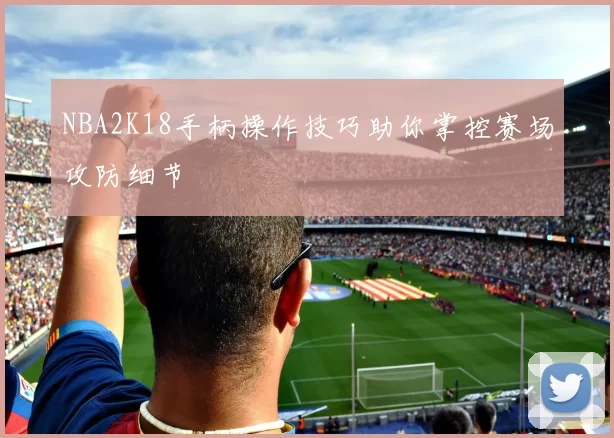 NBA2K18手柄操作技巧助你掌控赛场攻防细节