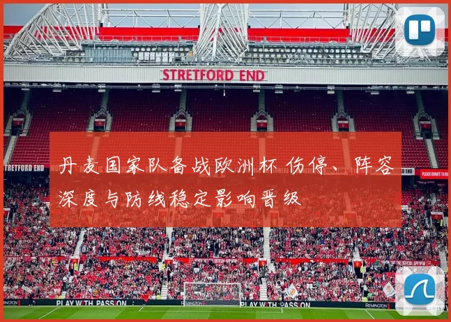 丹麦国家队备战欧洲杯 伤停、阵容深度与防线稳定影响晋级