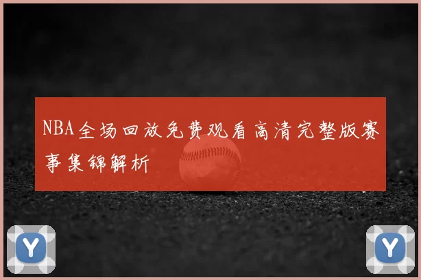 NBA全场回放免费观看高清完整版赛事集锦解析