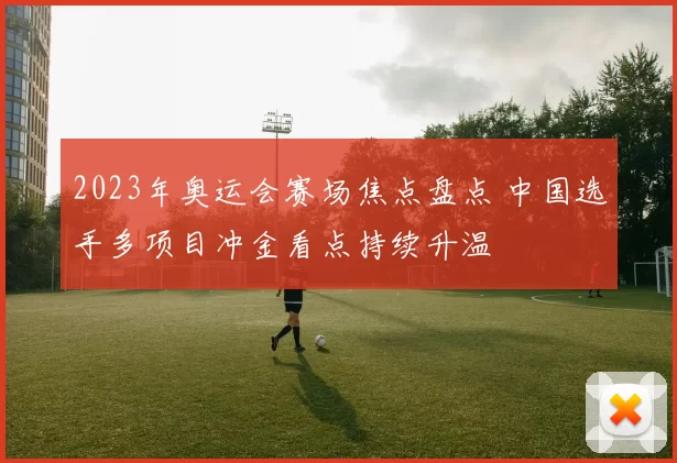 2023年奥运会赛场焦点盘点 中国选手多项目冲金看点持续升温