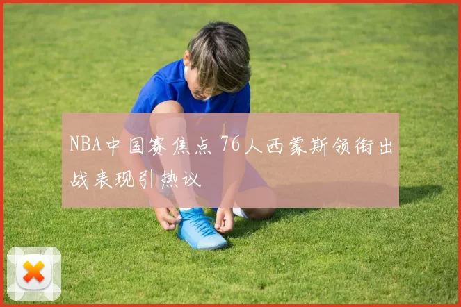 NBA中国赛焦点 76人西蒙斯领衔出战表现引热议
