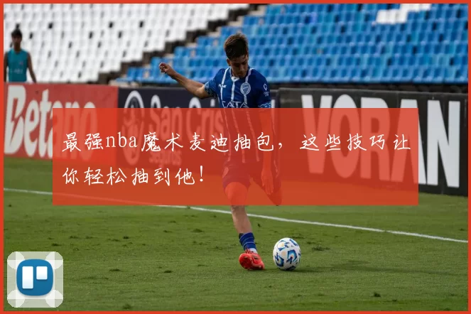 最强nba魔术麦迪抽包，这些技巧让你轻松抽到他！