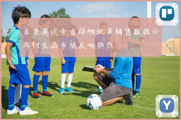 东京奥运会吉祥物玩具销售数据公布衍生品市场反响热烈