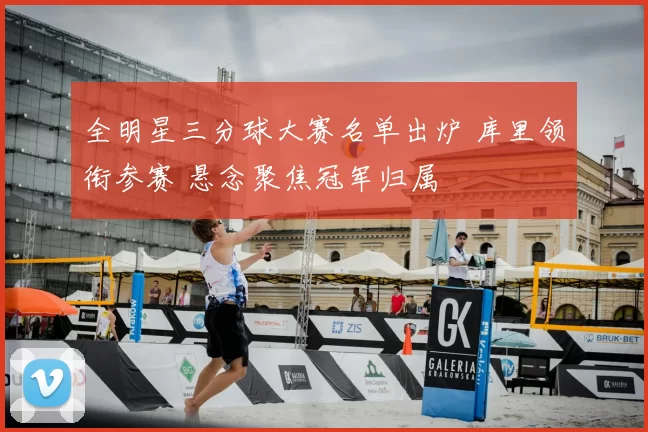 全明星三分球大赛名单出炉 库里领衔参赛 悬念聚焦冠军归属