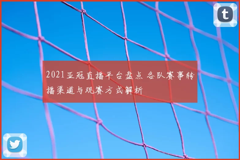 2021亚冠直播平台盘点 各队赛事转播渠道与观赛方式解析