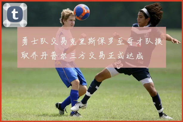 勇士队交易克里斯保罗至奇才队换取乔丹普尔三方交易正式达成