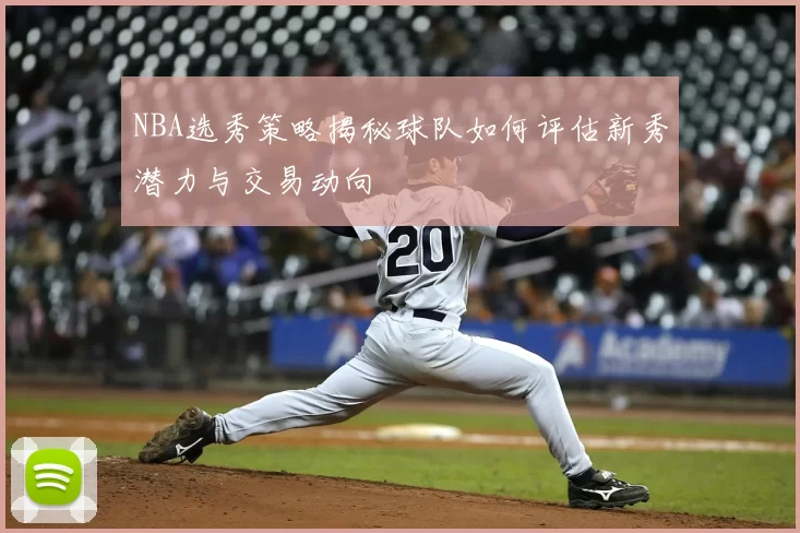 NBA选秀策略揭秘球队如何评估新秀潜力与交易动向