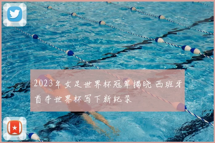 2023年女足世界杯冠军揭晓 西班牙首夺世界杯写下新纪录