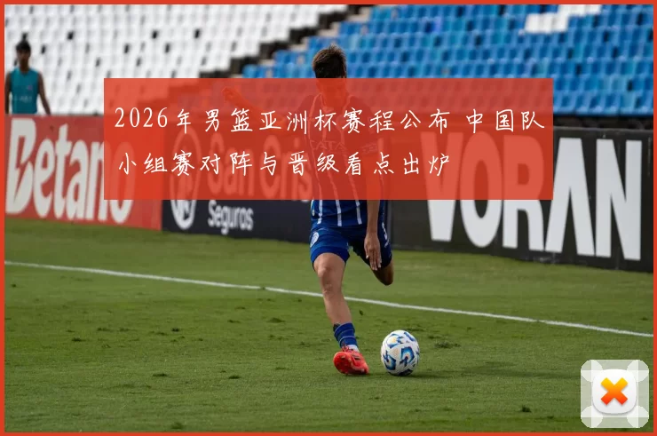 2026年男篮亚洲杯赛程公布 中国队小组赛对阵与晋级看点出炉