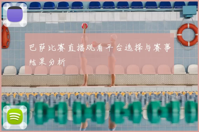 巴萨比赛直播观看平台选择与赛事结果分析