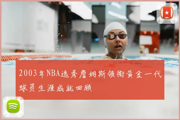 2003年NBA选秀詹姆斯领衔黄金一代球员生涯成就回顾