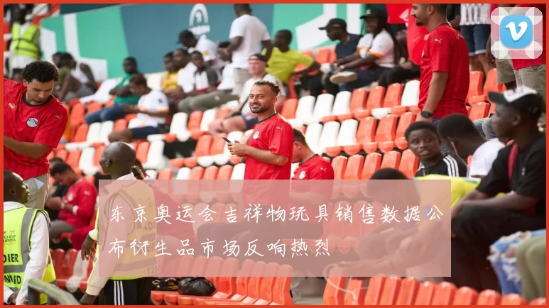 东京奥运会吉祥物玩具销售数据公布衍生品市场反响热烈