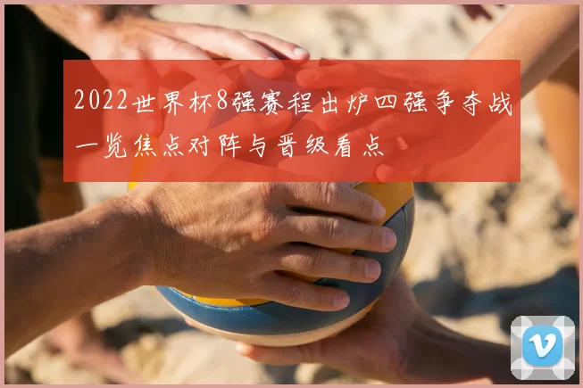 2022世界杯8强赛程出炉四强争夺战一览焦点对阵与晋级看点