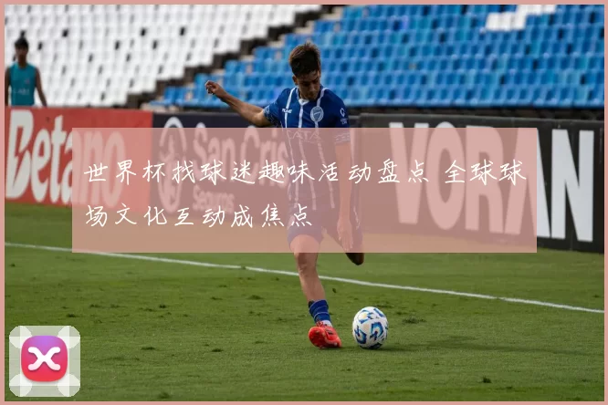 世界杯找球迷趣味活动盘点 全球球场文化互动成焦点