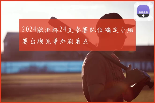 2024欧洲杯24支参赛队伍确定小组赛出线竞争加剧看点
