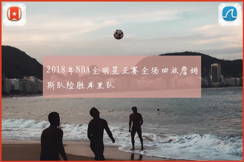 2018年NBA全明星正赛全场回放詹姆斯队险胜库里队