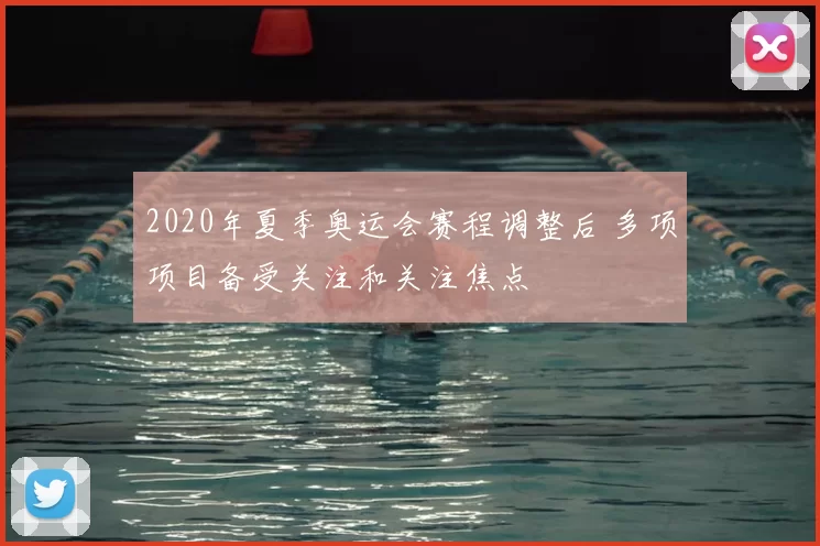2020年夏季奥运会赛程调整后 多项项目备受关注和关注焦点