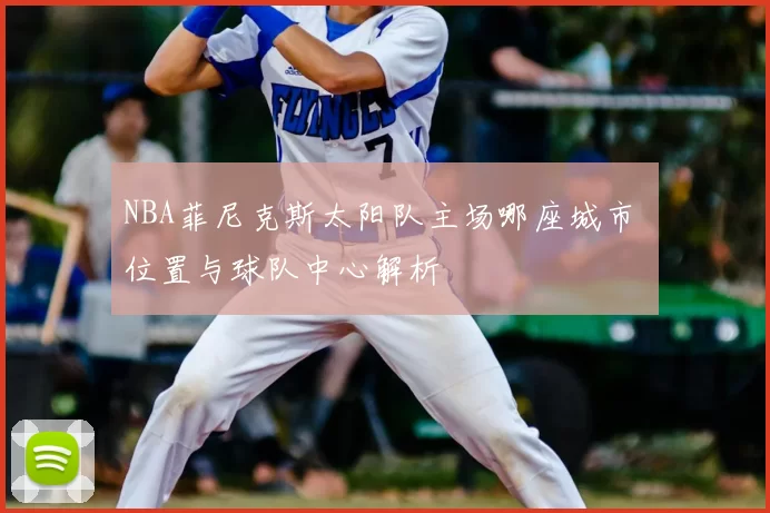 NBA菲尼克斯太阳队主场哪座城市 位置与球队中心解析
