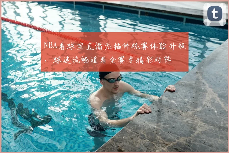 NBA看球宝直播无插件观赛体验升级，球迷流畅追看全赛季精彩对阵