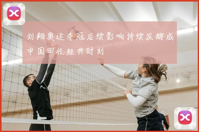 刘翔奥运夺冠后续影响持续发酵成中国田径经典时刻