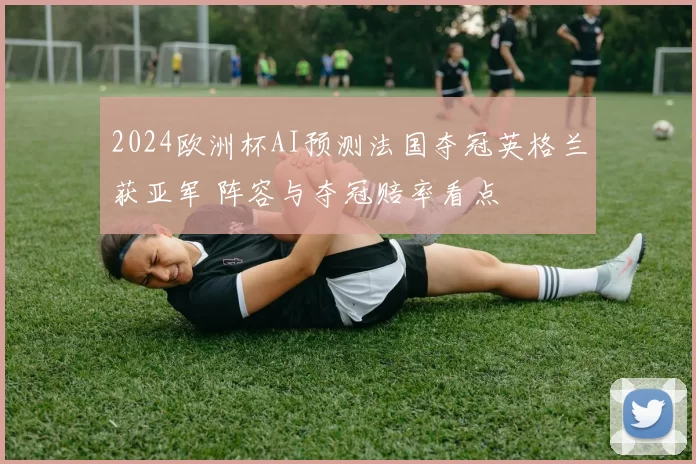 2024欧洲杯AI预测法国夺冠英格兰获亚军 阵容与夺冠赔率看点